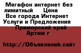 Мегафон интернет без лимитный   › Цена ­ 800 - Все города Интернет » Услуги и Предложения   . Приморский край,Артем г.